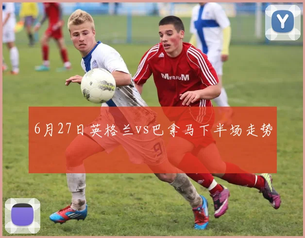 6月27日英格兰vs巴拿马下半场走势