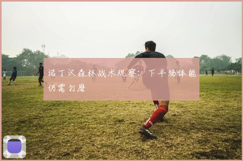 诺丁汉森林战术观察:下半场体能仍需打磨