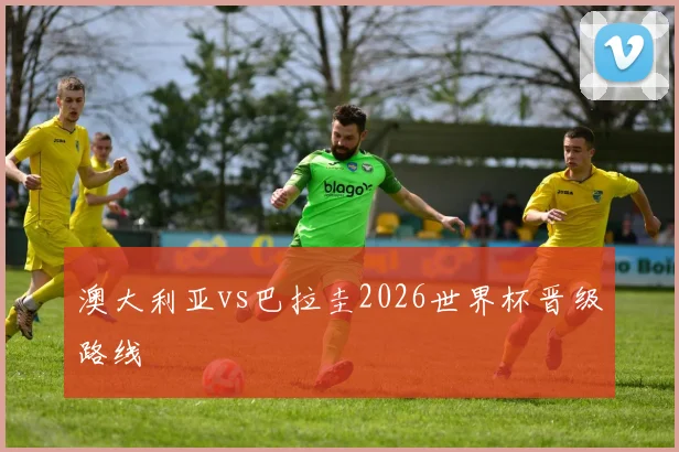 澳大利亚vs巴拉圭2026世界杯晋级路线