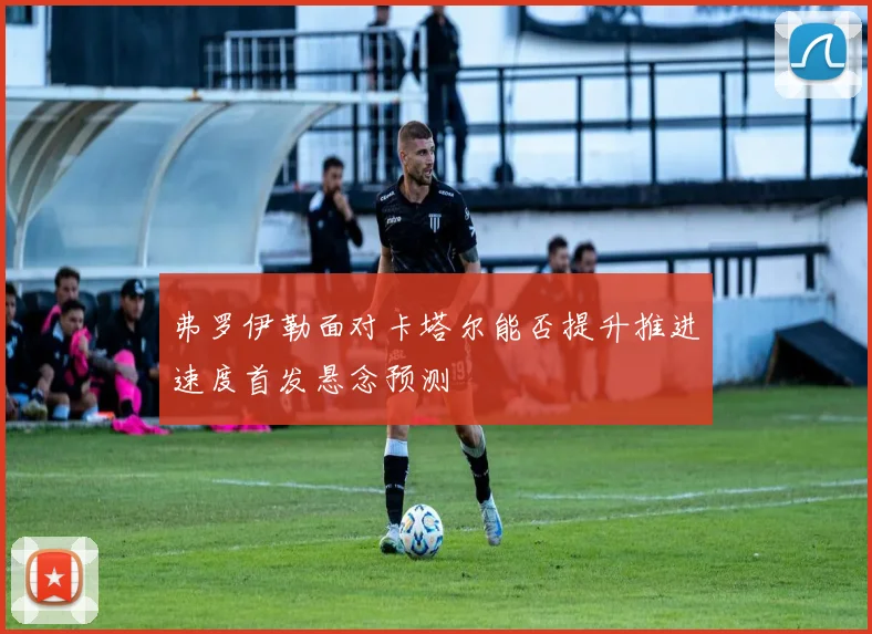 弗罗伊勒面对卡塔尔能否提升推进速度首发悬念预测