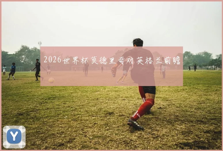 2026世界杯莫德里奇对英格兰前瞻