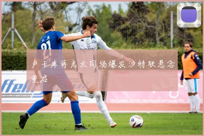 卢卡库蒋光太同场爆发沙特联悬念重启