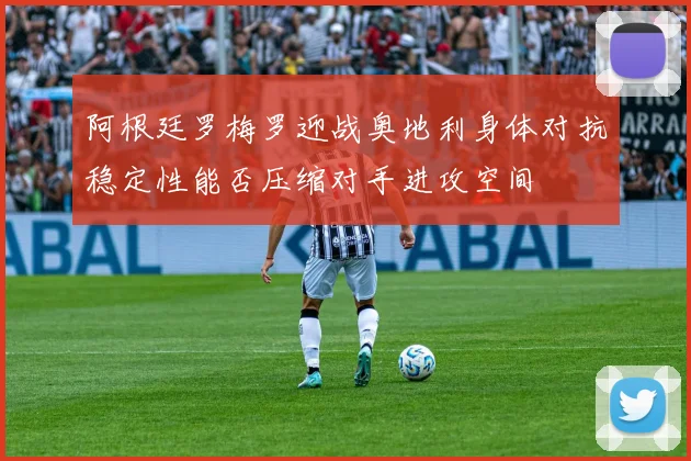 阿根廷罗梅罗迎战奥地利身体对抗稳定性能否压缩对手进攻空间