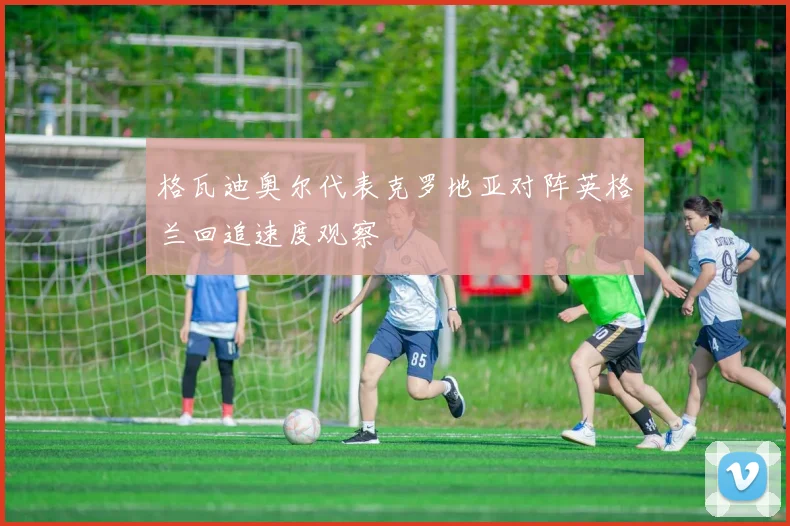 格瓦迪奥尔代表克罗地亚对阵英格兰回追速度观察