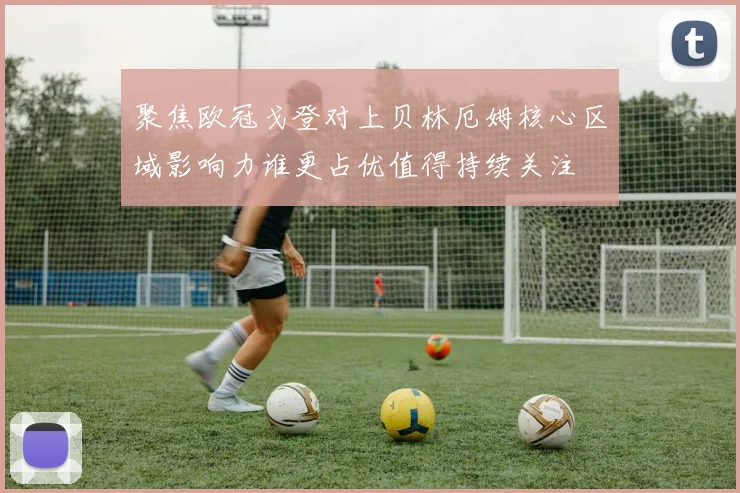 聚焦欧冠戈登对上贝林厄姆核心区域影响力谁更占优值得持续关注