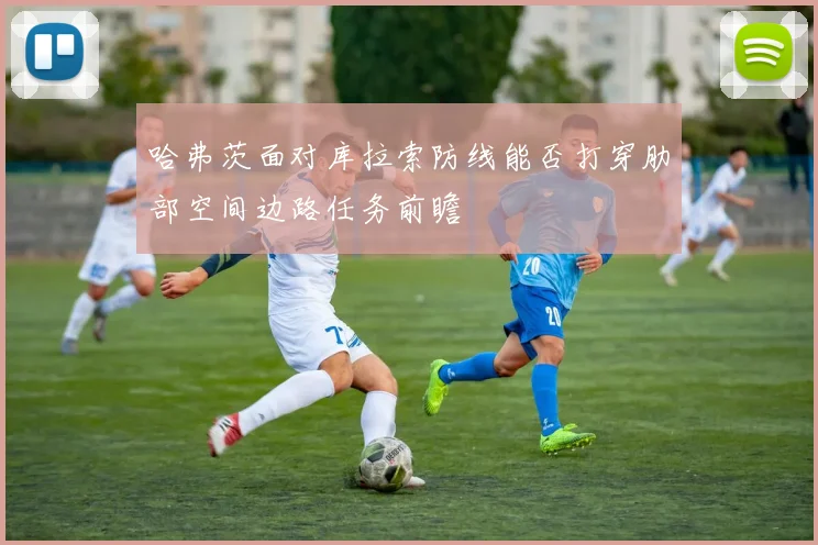 哈弗茨面对库拉索防线能否打穿肋部空间边路任务前瞻