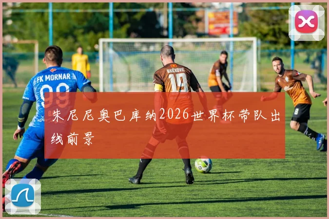 朱尼尼奥巴库纳2026世界杯带队出线前景
