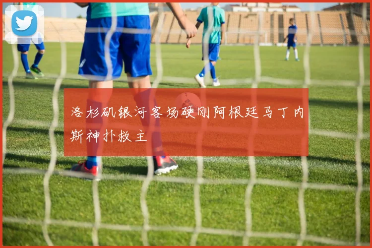 洛杉矶银河客场硬刚阿根廷马丁内斯神扑救主