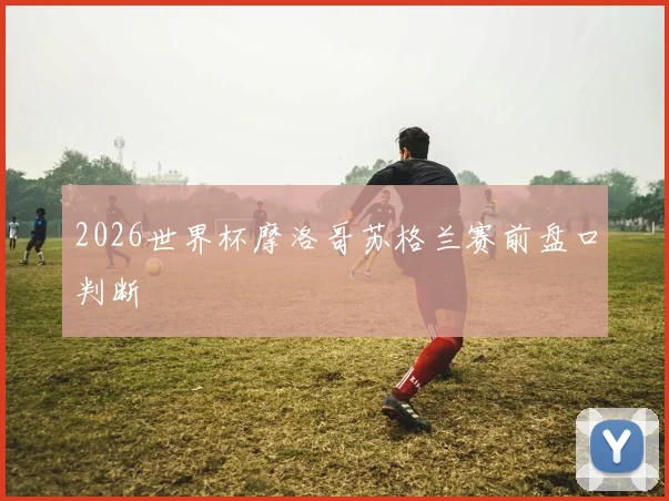 2026世界杯摩洛哥苏格兰赛前盘口判断
