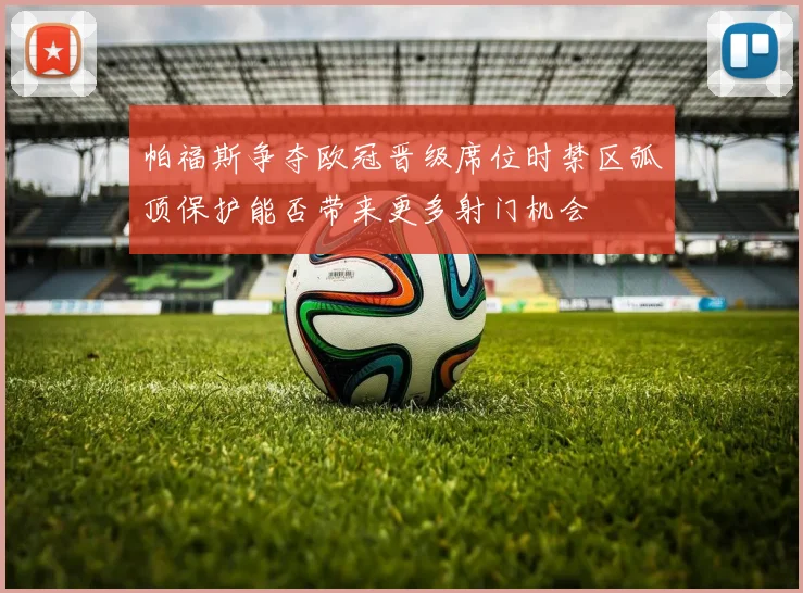 帕福斯争夺欧冠晋级席位时禁区弧顶保护能否带来更多射门机会
