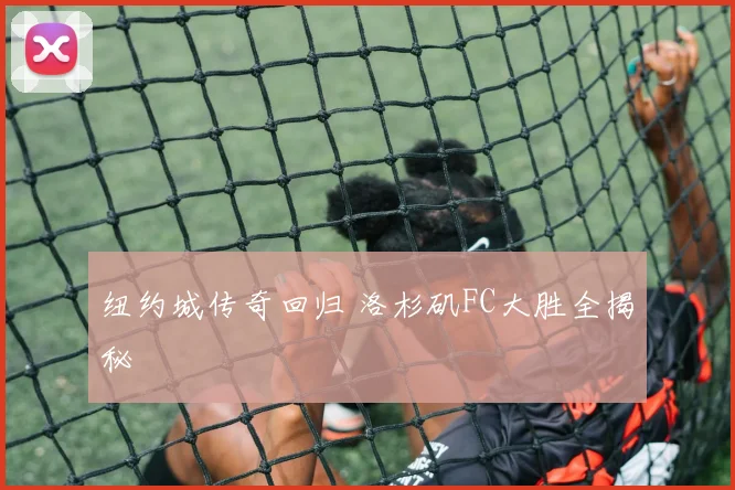 纽约城传奇回归 洛杉矶FC大胜全揭秘