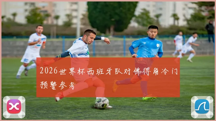 2026世界杯西班牙队对佛得角冷门预警参考