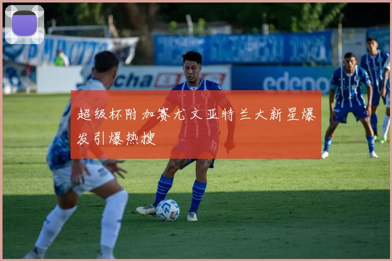 超级杯附加赛尤文亚特兰大新星爆发引爆热搜