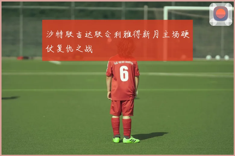 沙特联吉达联合利雅得新月主场硬仗复仇之战