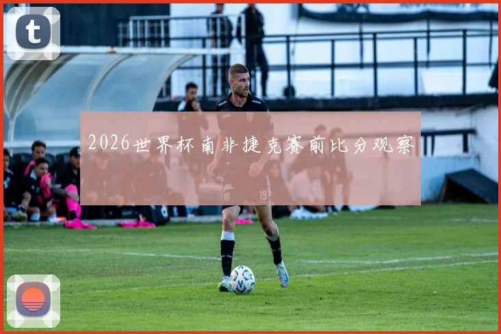 2026世界杯南非捷克赛前比分观察