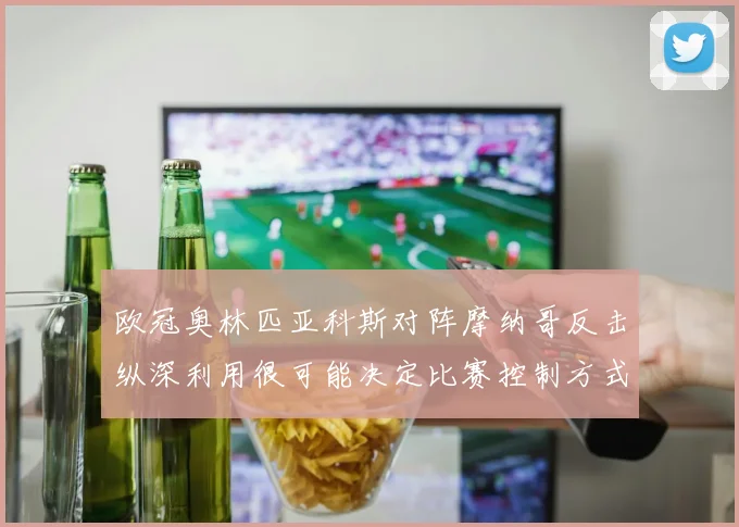欧冠奥林匹亚科斯对阵摩纳哥反击纵深利用很可能决定比赛控制方式