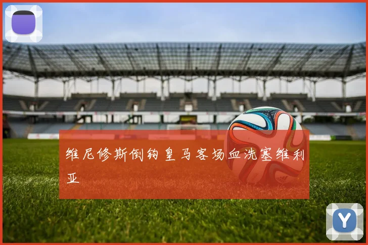 维尼修斯倒钩皇马客场血洗塞维利亚