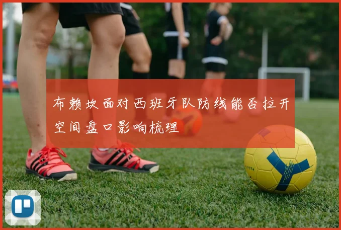布赖坎面对西班牙队防线能否拉开空间盘口影响梳理