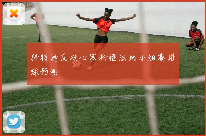科特迪瓦核心塞科福法纳小组赛进球预测