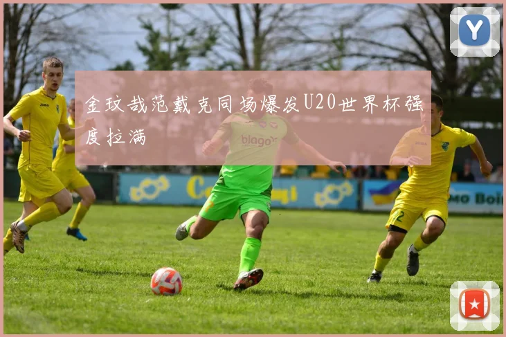 金玟哉范戴克同场爆发U20世界杯强度拉满