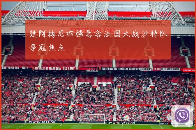 楚阿梅尼四强悬念法国大战沙特队争冠焦点