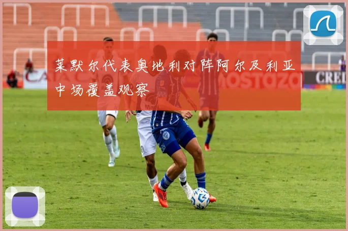 莱默尔代表奥地利对阵阿尔及利亚中场覆盖观察