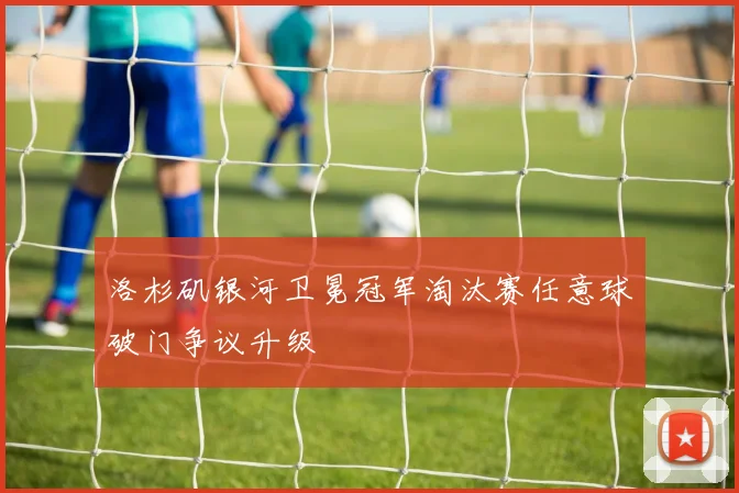 洛杉矶银河卫冕冠军淘汰赛任意球破门争议升级
