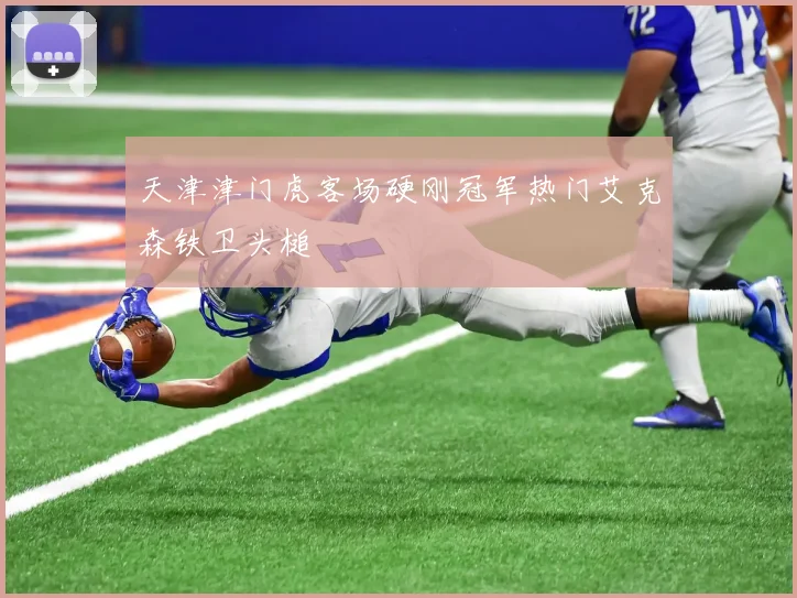 天津津门虎客场硬刚冠军热门艾克森铁卫头槌