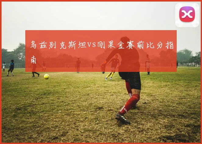 乌兹别克斯坦vs刚果金赛前比分指南