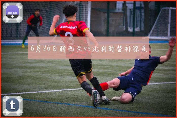 6月26日新西兰vs比利时替补深度