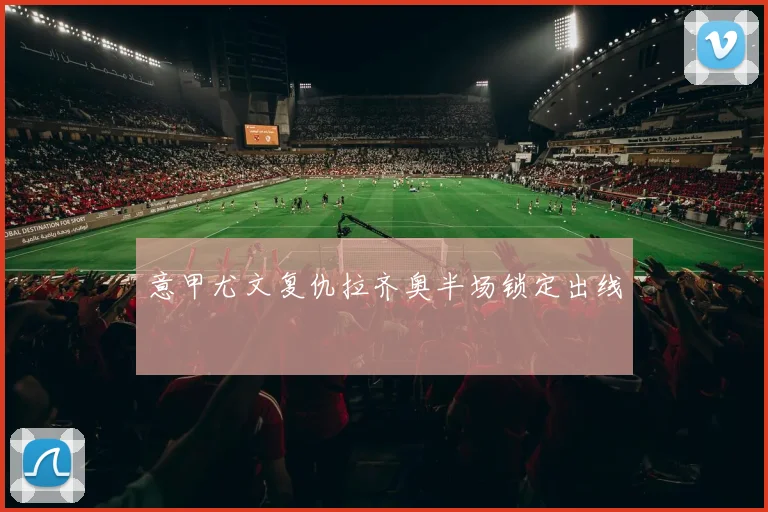 意甲尤文复仇拉齐奥半场锁定出线