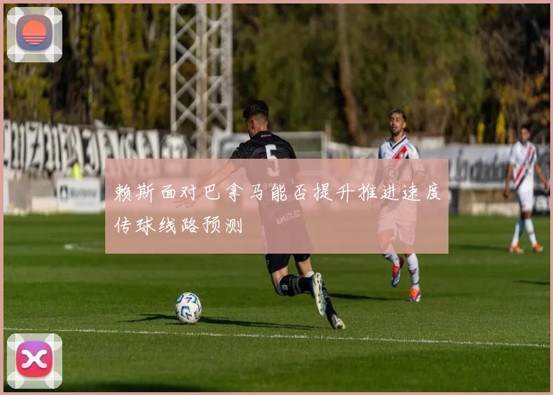 赖斯面对巴拿马能否提升推进速度传球线路预测