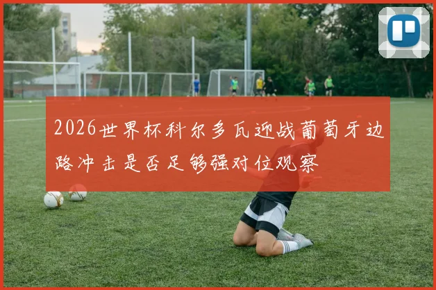 2026世界杯科尔多瓦迎战葡萄牙边路冲击是否足够强对位观察