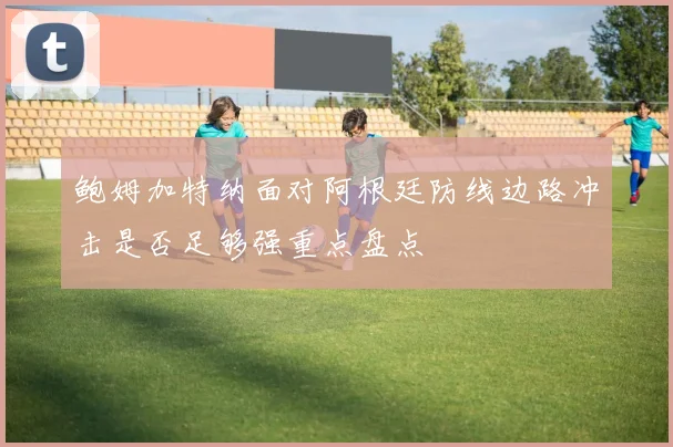 鲍姆加特纳面对阿根廷防线边路冲击是否足够强重点盘点