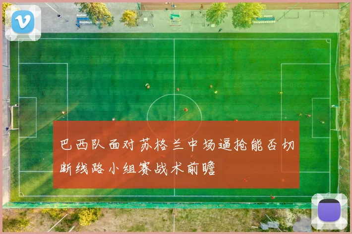 巴西队面对苏格兰中场逼抢能否切断线路小组赛战术前瞻