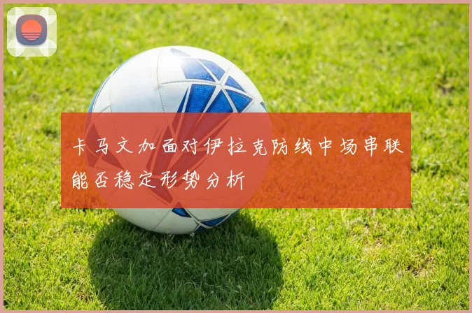 卡马文加面对伊拉克防线中场串联能否稳定形势分析