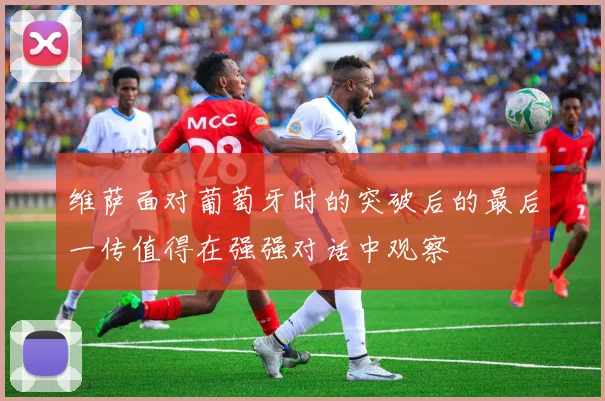 维萨面对葡萄牙时的突破后的最后一传值得在强强对话中观察