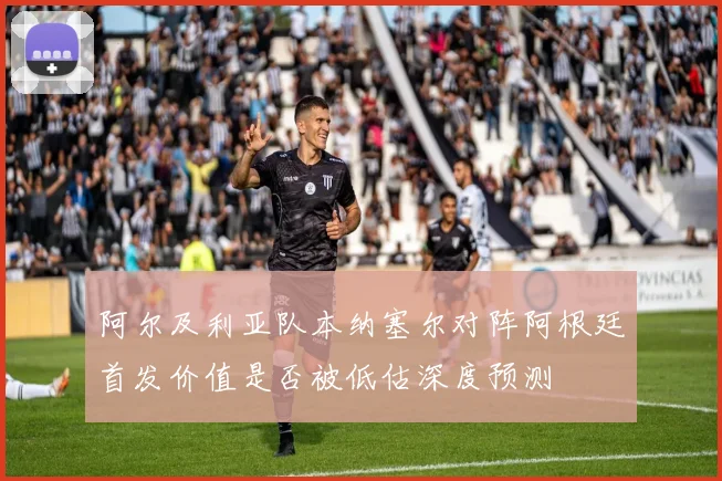 阿尔及利亚队本纳塞尔对阵阿根廷首发价值是否被低估深度预测