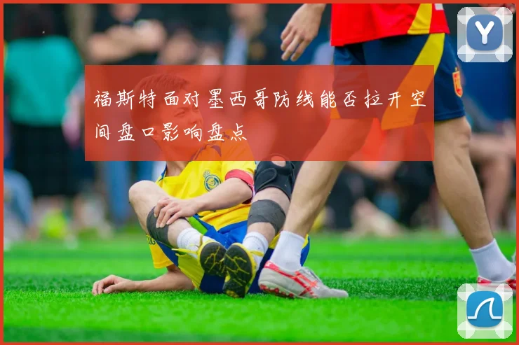 福斯特面对墨西哥防线能否拉开空间盘口影响盘点