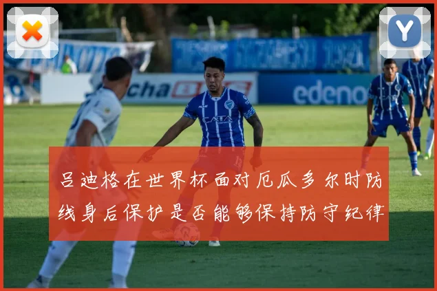 吕迪格在世界杯面对厄瓜多尔时防线身后保护是否能够保持防守纪律