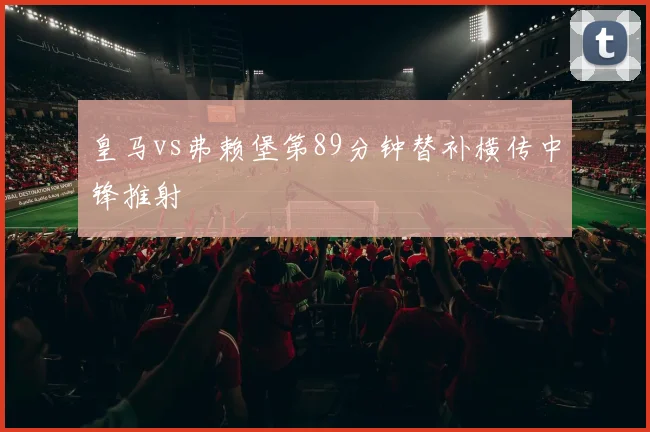皇马vs弗赖堡第89分钟替补横传中锋推射