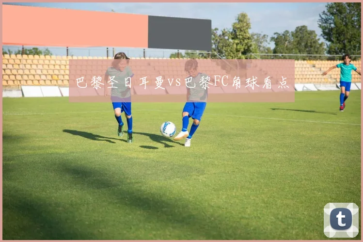 巴黎圣日耳曼vs巴黎FC角球看点