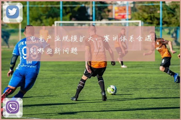 电竞产业规模扩大，赛训体系会遇到哪些新问题