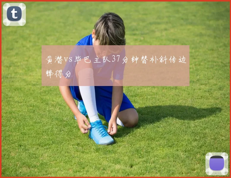 黄潜vs毕巴主队37分钟替补斜传边锋得分