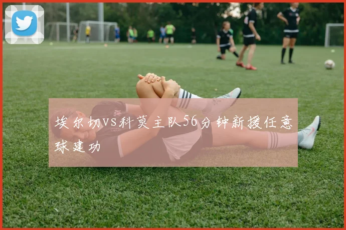 埃尔切vs科莫主队56分钟新援任意球建功