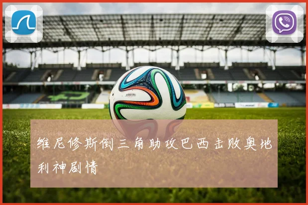 维尼修斯倒三角助攻巴西击败奥地利神剧情