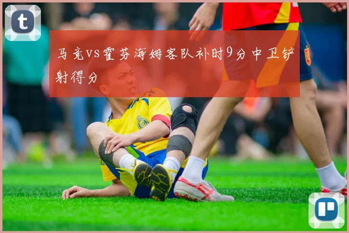 马竞vs霍芬海姆客队补时9分中卫铲射得分