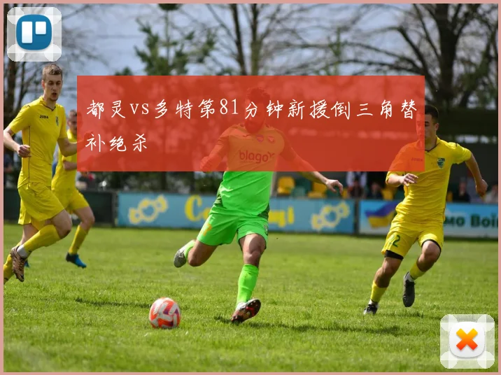 都灵vs多特第81分钟新援倒三角替补绝杀