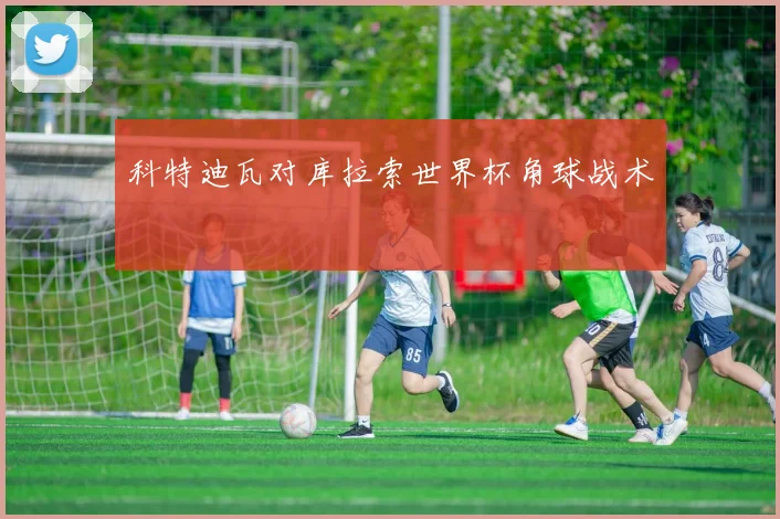 科特迪瓦对库拉索世界杯角球战术
