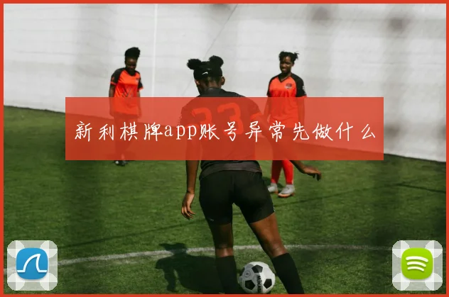 新利棋牌app账号异常先做什么
